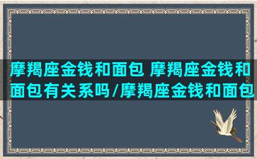 摩羯座金钱和面包 摩羯座金钱和面包有关系吗/摩羯座金钱和面包 摩羯座金钱和面包有关系吗-我的网站